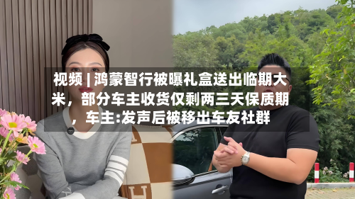 视频 | 鸿蒙智行被曝礼盒送出临期大米，部分车主收货仅剩两三天保质期	，车主:发声后被移出车友社群-第1张图片