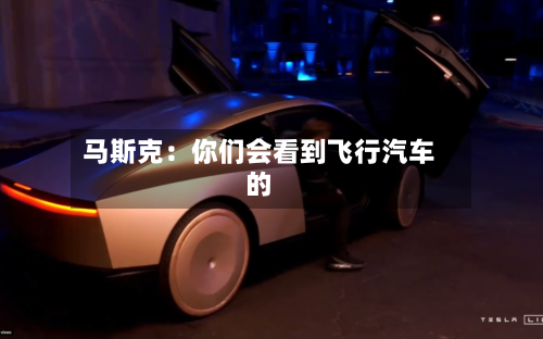 马斯克：你们会看到飞行汽车的-第1张图片