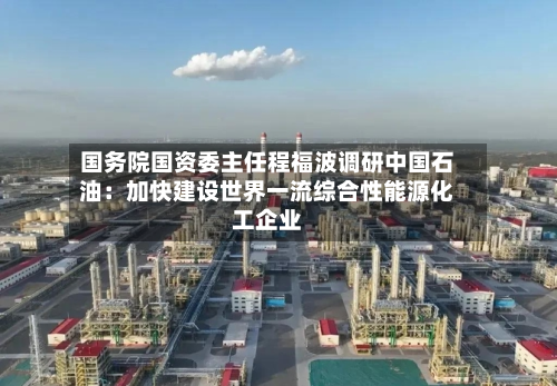 国务院国资委主任程福波调研中国石油：加快建设世界一流综合性能源化工企业-第1张图片