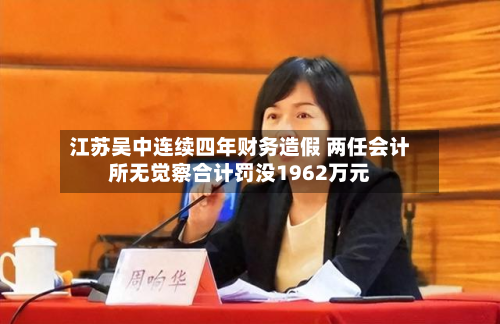 江苏吴中连续四年财务造假 两任会计所无觉察合计罚没1962万元-第2张图片