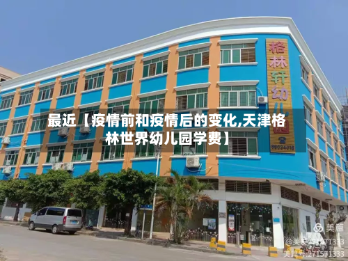 最近【疫情前和疫情后的变化,天津格林世界幼儿园学费】-第1张图片
