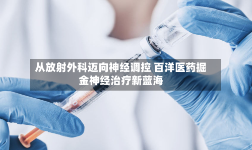 从放射外科迈向神经调控 百洋医药掘金神经治疗新蓝海-第3张图片
