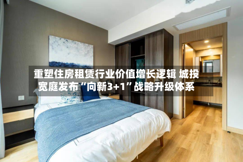 重塑住房租赁行业价值增长逻辑 城投宽庭发布“向新3+1”战略升级体系-第2张图片