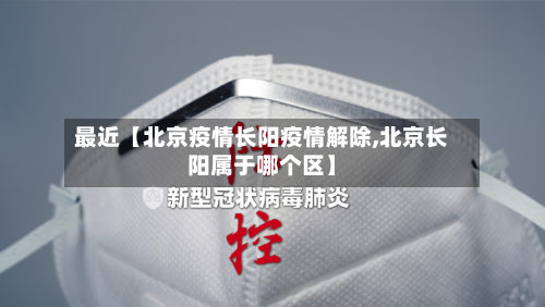 最近【北京疫情长阳疫情解除,北京长阳属于哪个区】-第1张图片
