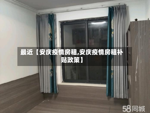 最近【安庆疫情房租,安庆疫情房租补贴政策】-第3张图片