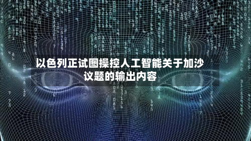 以色列正试图操控人工智能关于加沙议题的输出内容-第2张图片