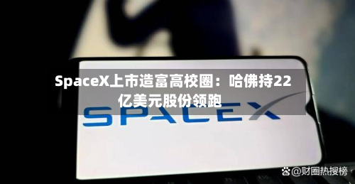 SpaceX上市造富高校圈：哈佛持22亿美元股份领跑-第1张图片