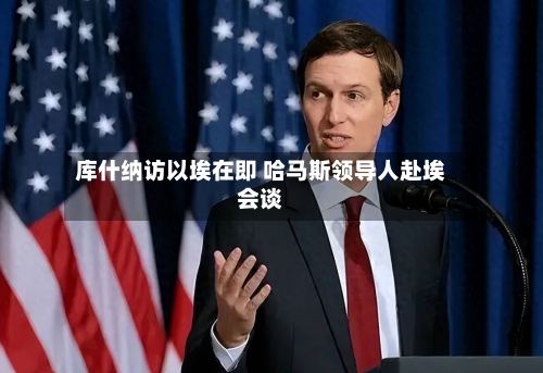 库什纳访以埃在即 哈马斯领导人赴埃会谈-第2张图片