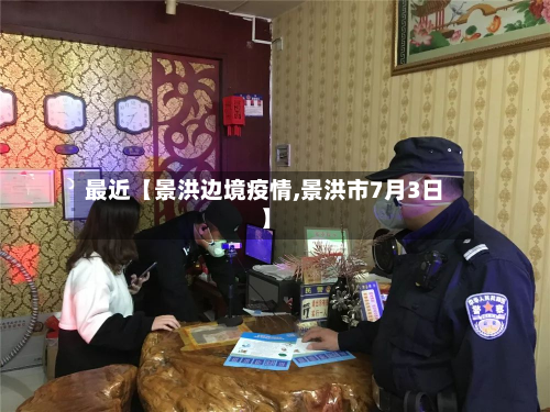 最近【景洪边境疫情,景洪市7月3日】-第2张图片
