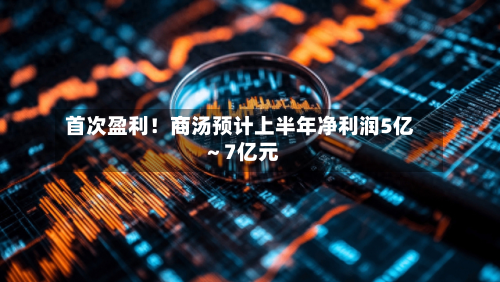 首次盈利！商汤预计上半年净利润5亿～7亿元-第3张图片