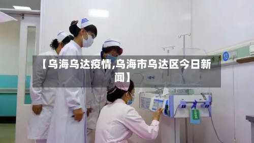 【乌海乌达疫情,乌海市乌达区今日新闻】-第3张图片