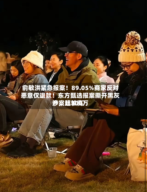 俞敏洪紧急报案！89.05%商家反对恶意仅退款！东方甄选报案撕开黑灰产，比较高涉案超300万-第2张图片