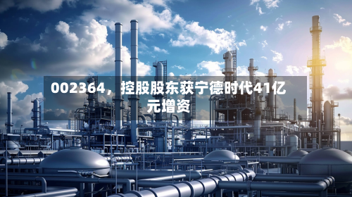 002364	，控股股东获宁德时代41亿元增资-第1张图片