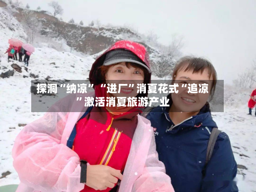 探洞“纳凉” “进厂	”消夏花式“追凉”激活消夏旅游产业-第2张图片