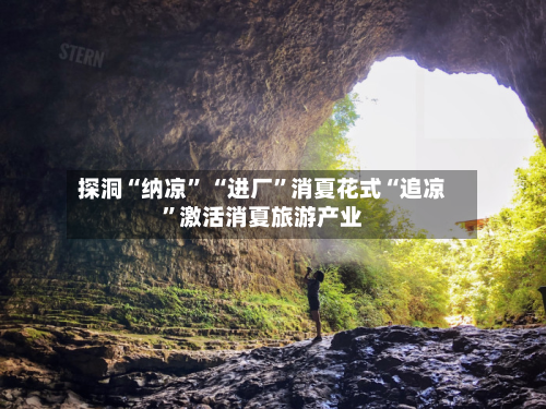 探洞“纳凉” “进厂	”消夏花式“追凉”激活消夏旅游产业-第1张图片
