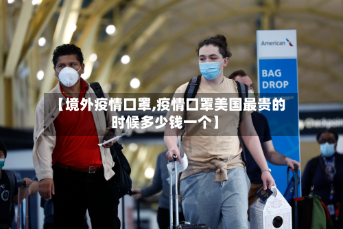 【境外疫情口罩,疫情口罩美国最贵的时候多少钱一个】-第2张图片