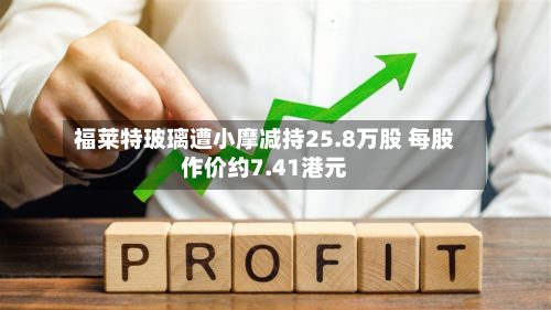 福莱特玻璃遭小摩减持25.8万股 每股作价约7.41港元-第2张图片