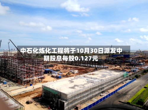 中石化炼化工程将于10月30日派发中期股息每股0.127元-第1张图片