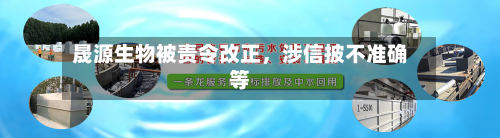 晟源生物被责令改正，涉信披不准确等-第2张图片
