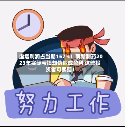 虚增利润占当期157%！南新制药2023年实际亏损却伪造成盈利 这些投资者可索赔！-第1张图片