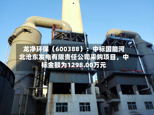 龙净环保（600388）：中标国能河北沧东发电有限责任公司采购项目，中标金额为1298.00万元-第1张图片