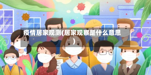 疫情居家观测(居家观察是什么意思)-第2张图片