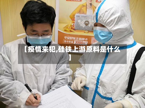 【疫情来犯,硅铁上游原料是什么】-第1张图片