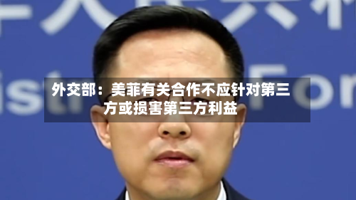 外交部：美菲有关合作不应针对第三方或损害第三方利益-第2张图片