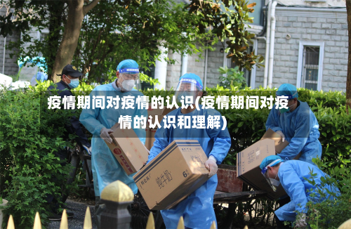 疫情期间对疫情的认识(疫情期间对疫情的认识和理解)-第3张图片