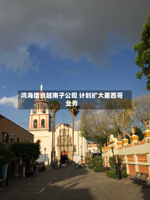 鸿海增资越南子公司 计划扩大墨西哥业务-第1张图片