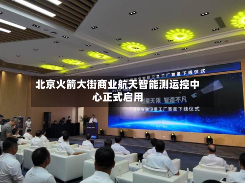 北京火箭大街商业航天智能测运控中心正式启用-第1张图片
