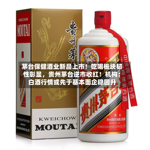茅台保健酒业新品上市！吃喝板块韧性彰显	，贵州茅台逆市收红！机构：白酒行情或先于基本面企稳回升-第1张图片