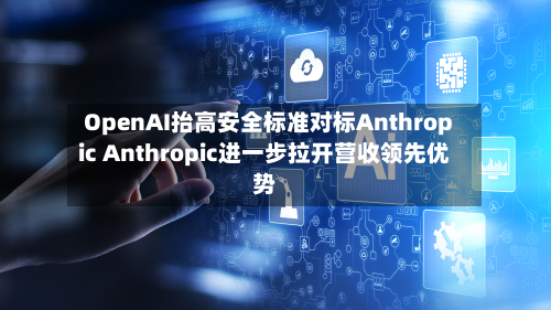OpenAI抬高安全标准对标Anthropic Anthropic进一步拉开营收领先优势-第3张图片