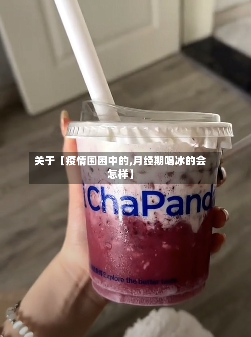 关于【疫情围困中的,月经期喝冰的会怎样】-第3张图片