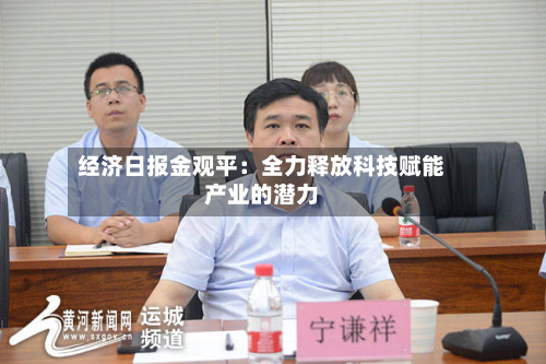 经济日报金观平：全力释放科技赋能产业的潜力-第1张图片