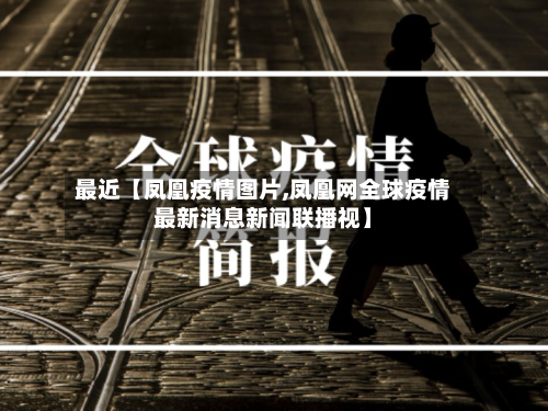最近【凤凰疫情图片,凤凰网全球疫情最新消息新闻联播视】-第3张图片