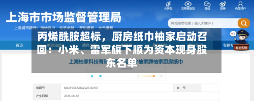 丙烯酰胺超标，厨房纸巾柚家启动召回：小米	、雷军旗下顺为资本现身股东名单-第3张图片
