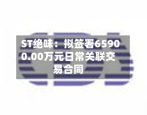 ST绝味:拟签署65900.00万元日常关联交易合同-第3张图片