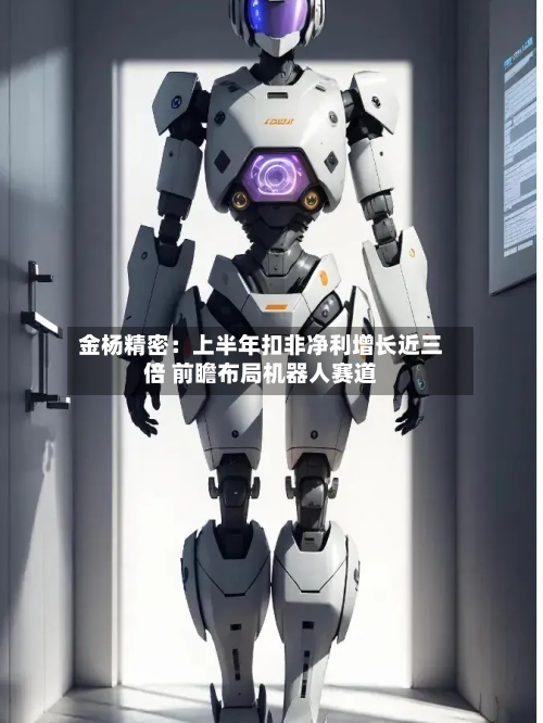 金杨精密：上半年扣非净利增长近三倍 前瞻布局机器人赛道-第3张图片