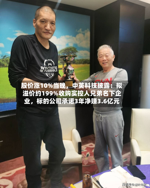 股价涨10%当晚，中英科技披露：拟溢价约199%收购实控人兄弟名下企业	，标的公司承诺3年净赚3.6亿元-第1张图片