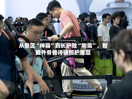 从景区“神器	”到长护险“刚需”	，智能外骨骼待破照护难题-第1张图片