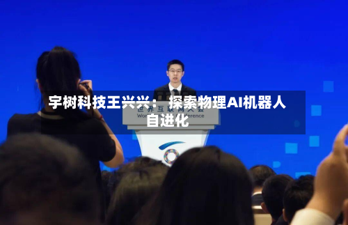 宇树科技王兴兴： 探索物理AI机器人自进化-第2张图片