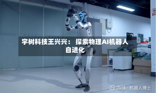 宇树科技王兴兴： 探索物理AI机器人自进化-第3张图片