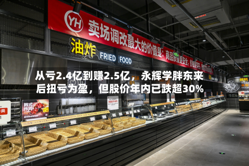 从亏2.4亿到赚2.5亿，永辉学胖东来后扭亏为盈	，但股价年内已跌超30%-第1张图片