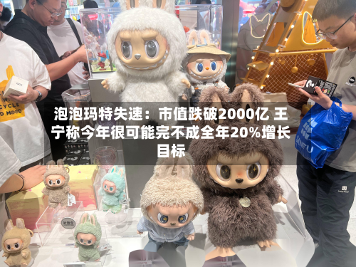 泡泡玛特失速：市值跌破2000亿 王宁称今年很可能完不成全年20%增长目标-第2张图片