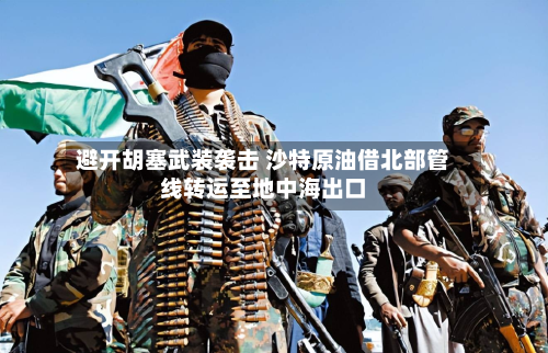 避开胡塞武装袭击 沙特原油借北部管线转运至地中海出口-第1张图片