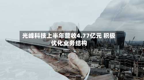 光峰科技上半年营收4.77亿元 积极优化业务结构-第2张图片