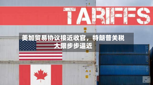 美加贸易协议接近收官	，特朗普关税大限步步逼近-第3张图片