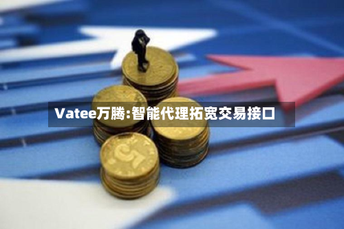 Vatee万腾:智能代理拓宽交易接口-第1张图片