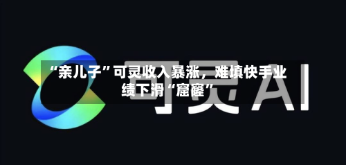 “亲儿子”可灵收入暴涨	，难填快手业绩下滑“窟窿”-第1张图片